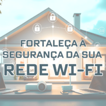 Fortaleça a Segurança da sua Rede Wi-Fi